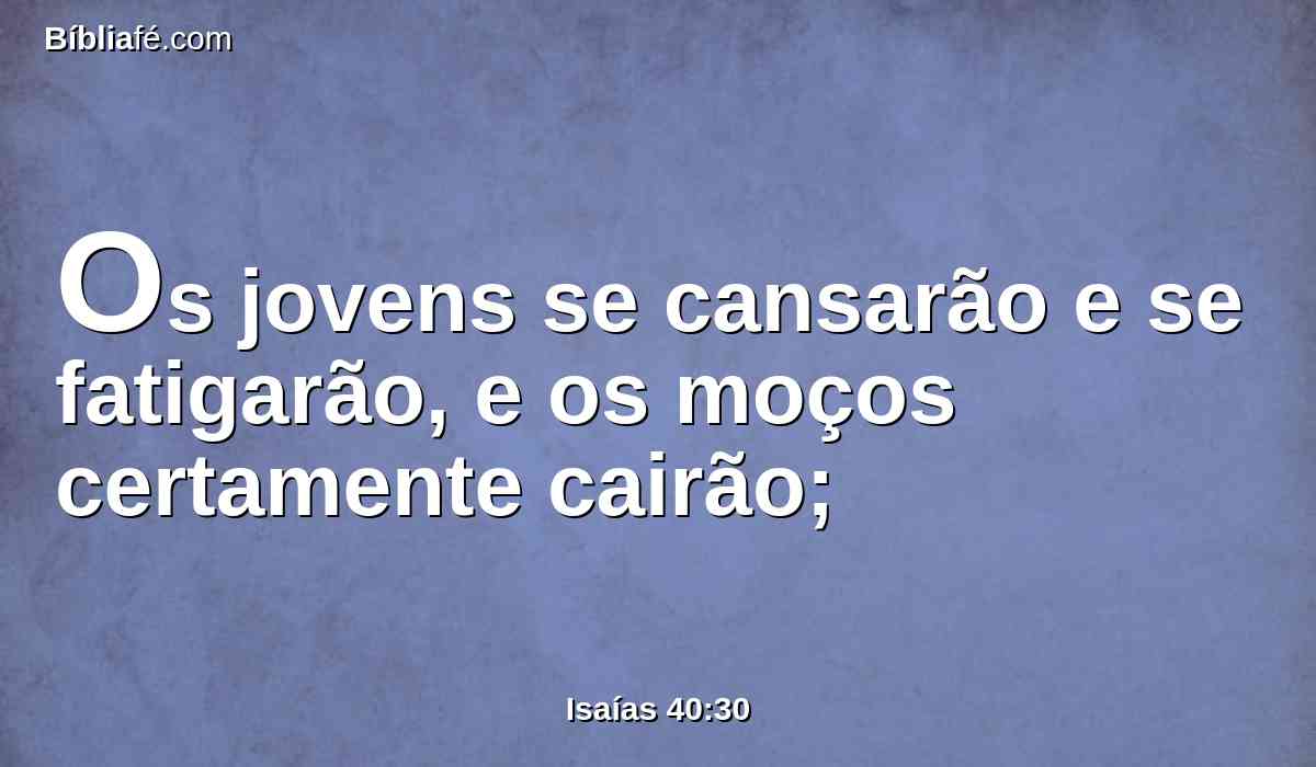 Os jovens se cansarão e se fatigarão, e os moços certamente cairão;