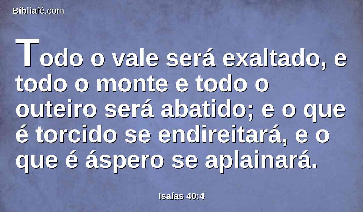 Todo o vale será exaltado, e todo o monte e todo o outeiro será abatido; e o que é torcido se endireitará, e o que é áspero se aplainará.