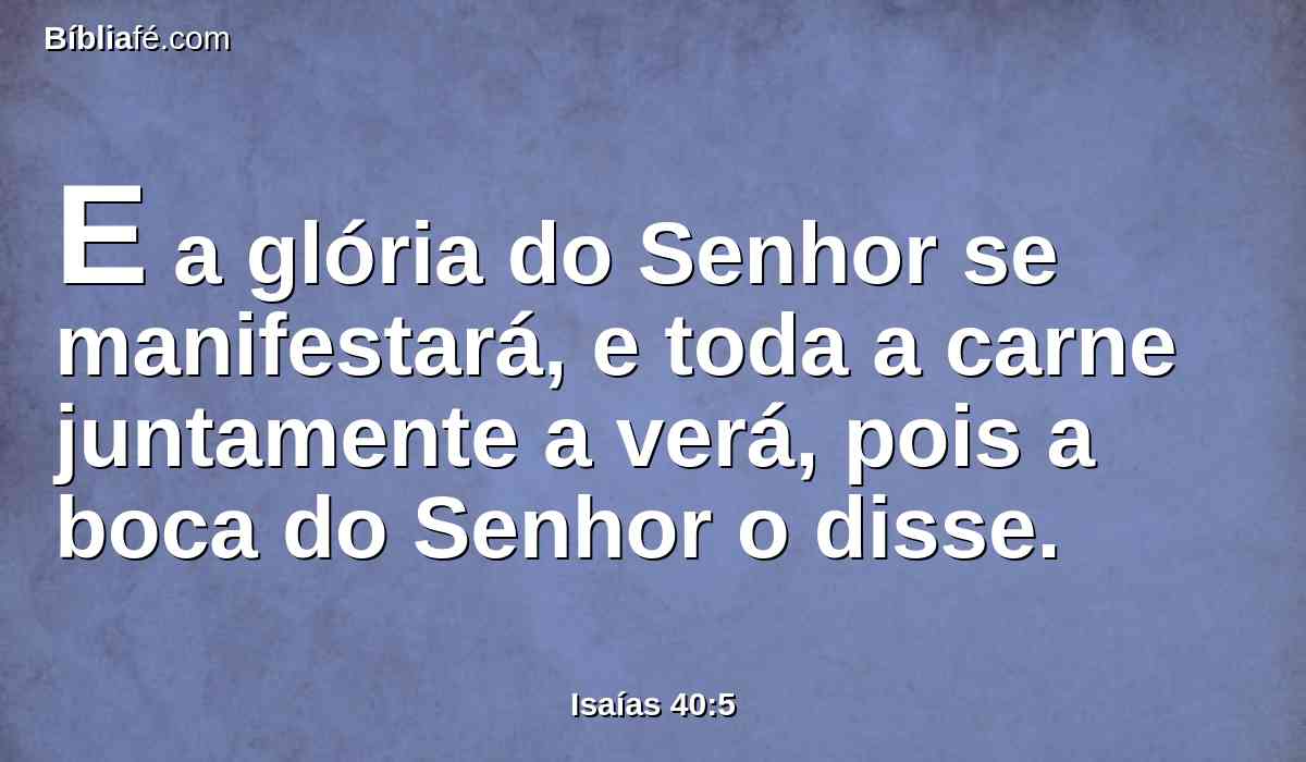 E a glória do Senhor se manifestará, e toda a carne juntamente a verá, pois a boca do Senhor o disse.