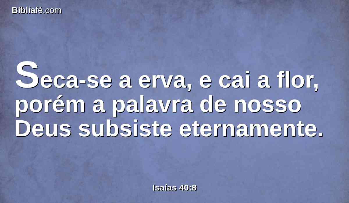 Seca-se a erva, e cai a flor, porém a palavra de nosso Deus subsiste eternamente.