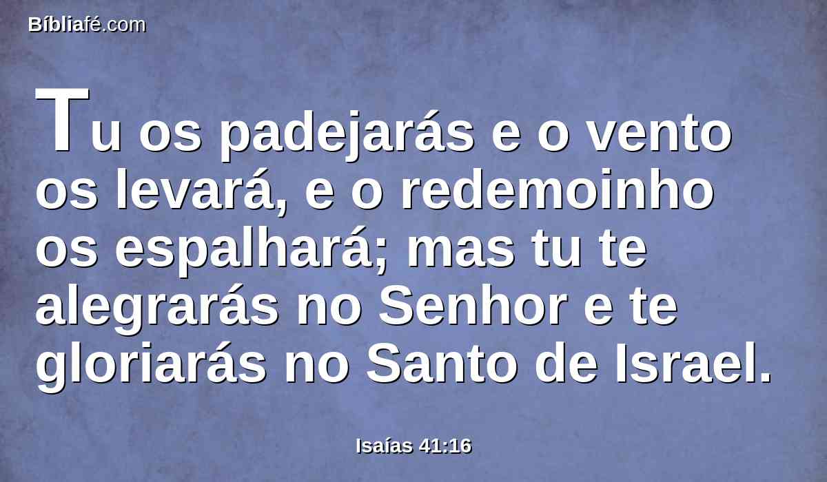 Tu os padejarás e o vento os levará, e o redemoinho os espalhará; mas tu te alegrarás no Senhor e te gloriarás no Santo de Israel.