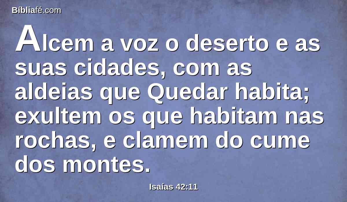 Alcem a voz o deserto e as suas cidades, com as aldeias que Quedar habita; exultem os que habitam nas rochas, e clamem do cume dos montes.