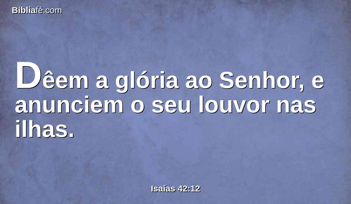 Dêem a glória ao Senhor, e anunciem o seu louvor nas ilhas.