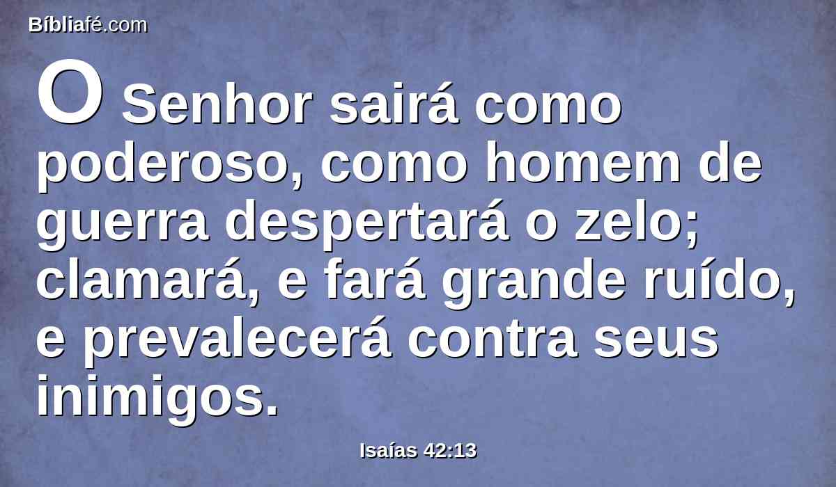 O Senhor sairá como poderoso, como homem de guerra despertará o zelo; clamará, e fará grande ruído, e prevalecerá contra seus inimigos.