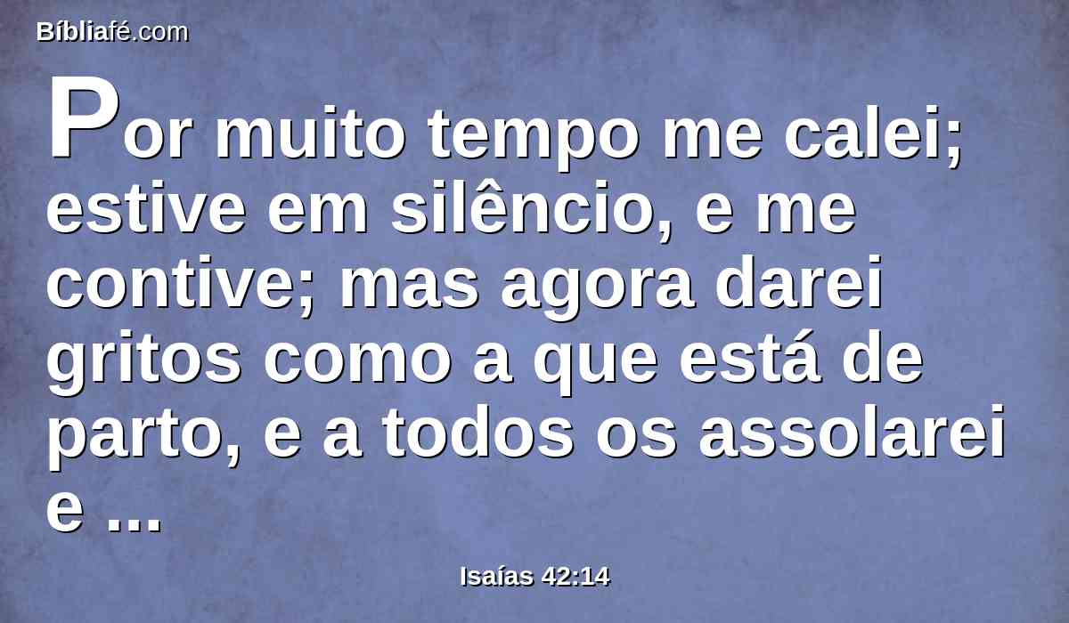 Por muito tempo me calei; estive em silêncio, e me contive; mas agora darei gritos como a que está de parto, e a todos os assolarei e juntamente devorarei.