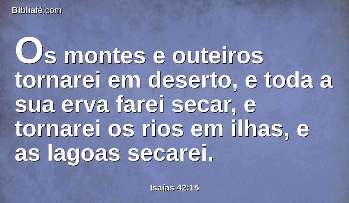 Os montes e outeiros tornarei em deserto, e toda a sua erva farei secar, e tornarei os rios em ilhas, e as lagoas secarei.