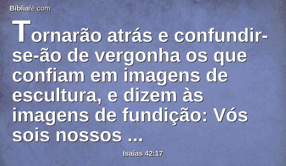 Tornarão atrás e confundir-se-ão de vergonha os que confiam em imagens de escultura, e dizem às imagens de fundição: Vós sois nossos deuses.
