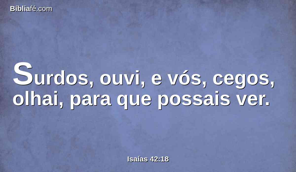 Surdos, ouvi, e vós, cegos, olhai, para que possais ver.