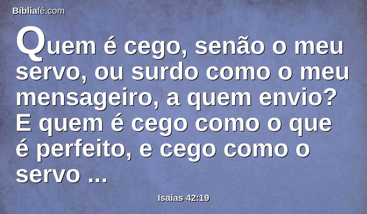 Quem é cego, senão o meu servo, ou surdo como o meu mensageiro, a quem envio? E quem é cego como o que é perfeito, e cego como o servo do Senhor?