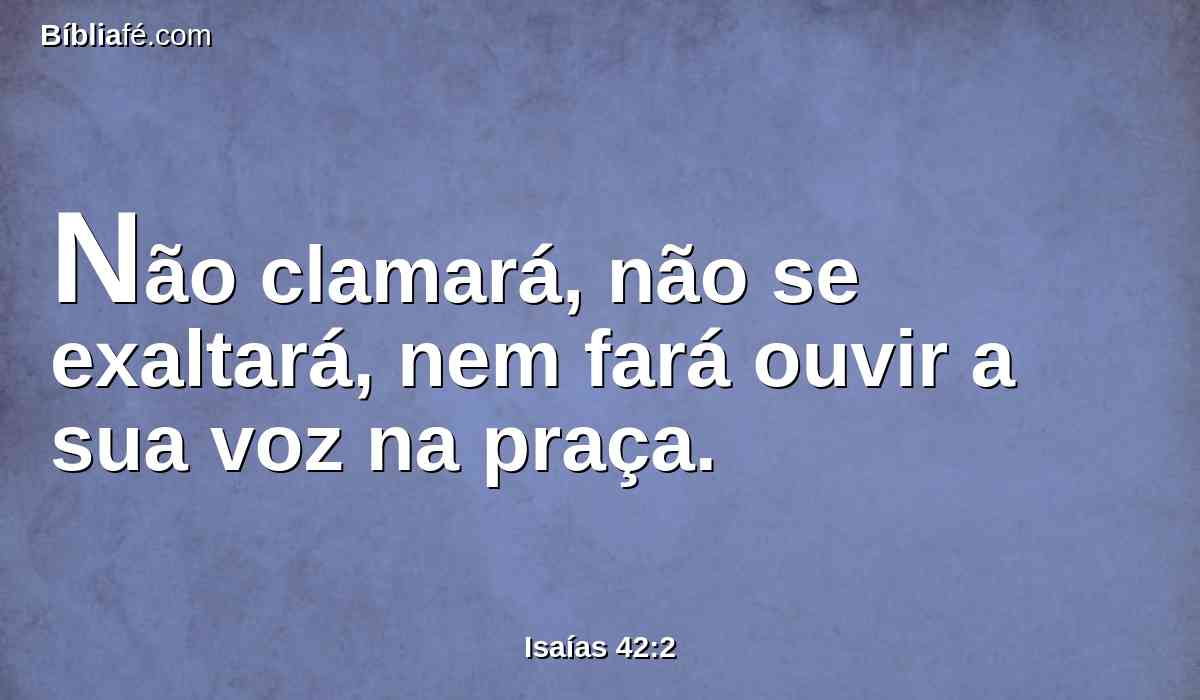 Não clamará, não se exaltará, nem fará ouvir a sua voz na praça.