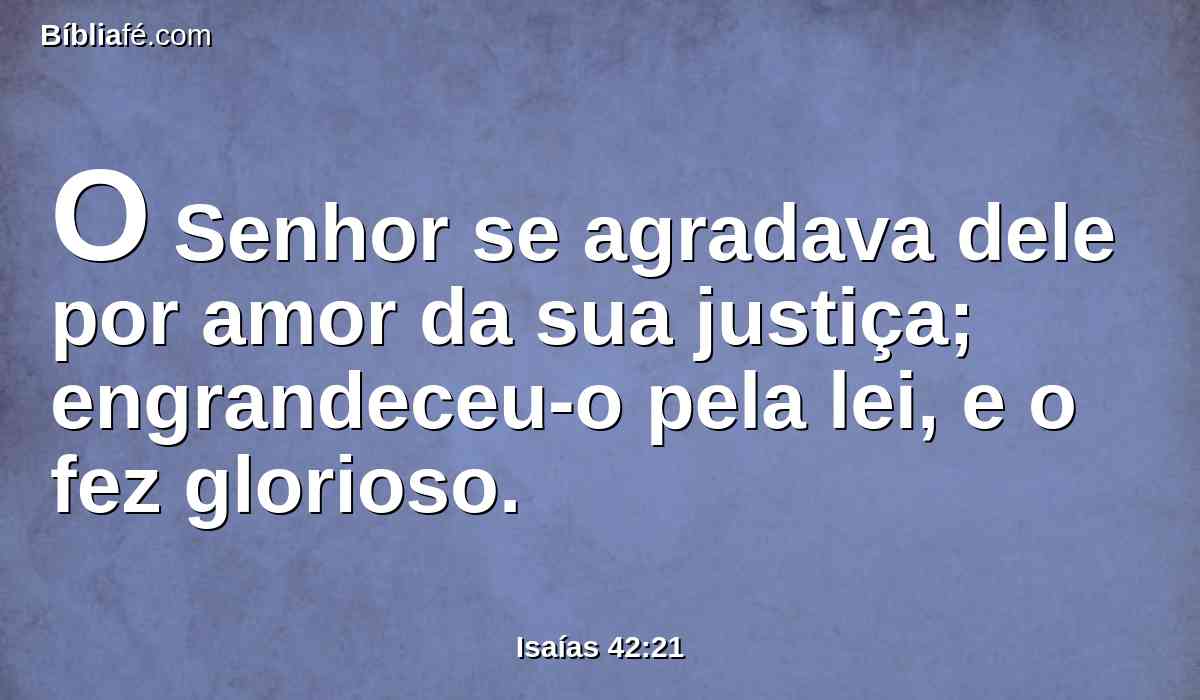 O Senhor se agradava dele por amor da sua justiça; engrandeceu-o pela lei, e o fez glorioso.