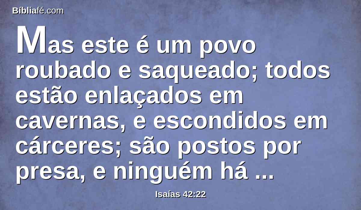 Mas este é um povo roubado e saqueado; todos estão enlaçados em cavernas, e escondidos em cárceres; são postos por presa, e ninguém há que os livre; por despojo, e ninguém diz: Restitui.