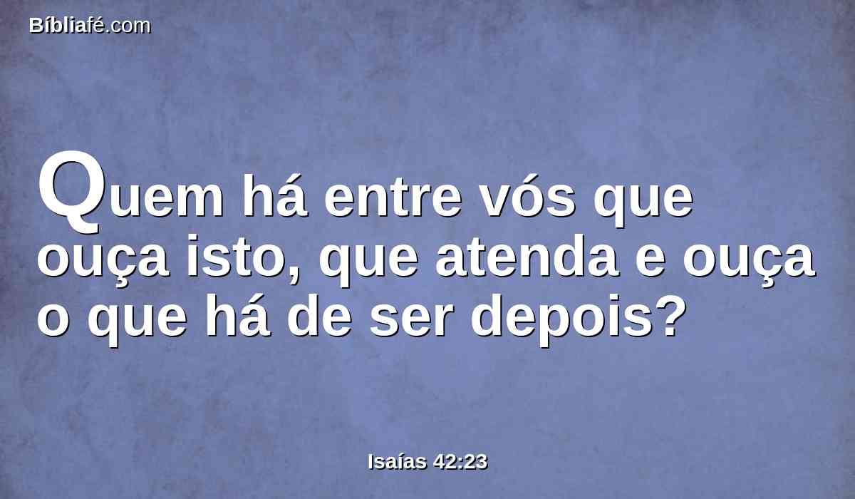 Quem há entre vós que ouça isto, que atenda e ouça o que há de ser depois?