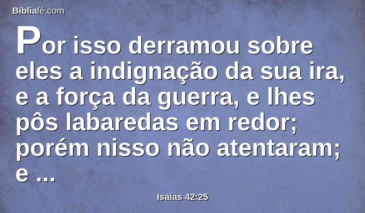 Por isso derramou sobre eles a indignação da sua ira, e a força da guerra, e lhes pôs labaredas em redor; porém nisso não atentaram; e os queimou, mas não puseram nisso o coração.