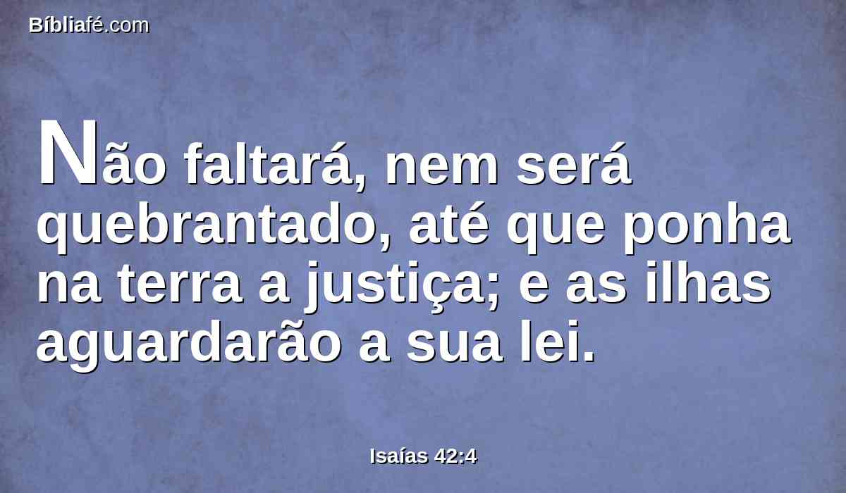 Não faltará, nem será quebrantado, até que ponha na terra a justiça; e as ilhas aguardarão a sua lei.