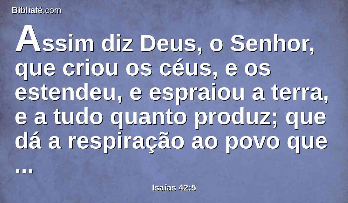 Assim diz Deus, o Senhor, que criou os céus, e os estendeu, e espraiou a terra, e a tudo quanto produz; que dá a respiração ao povo que nela está, e o espírito aos que andam nela.