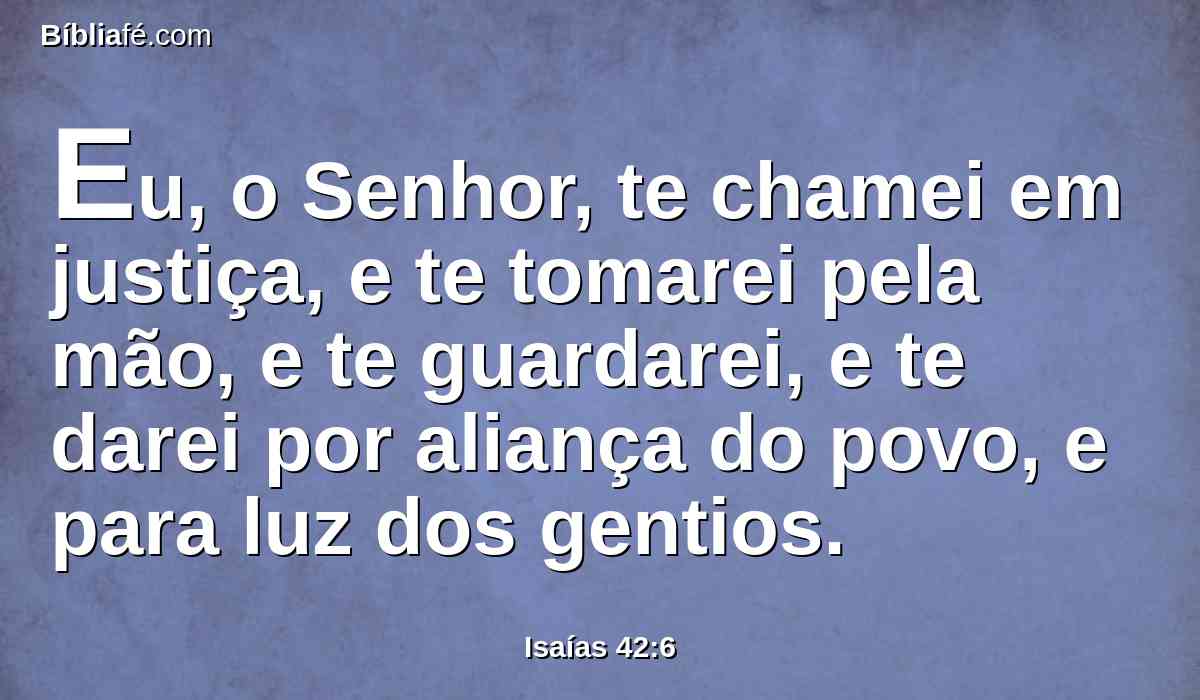 Eu, o Senhor, te chamei em justiça, e te tomarei pela mão, e te guardarei, e te darei por aliança do povo, e para luz dos gentios.