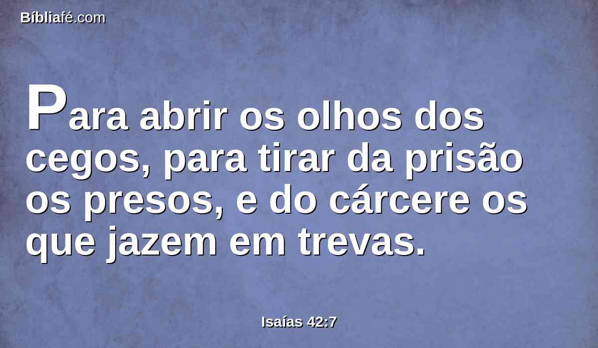 Para abrir os olhos dos cegos, para tirar da prisão os presos, e do cárcere os que jazem em trevas.