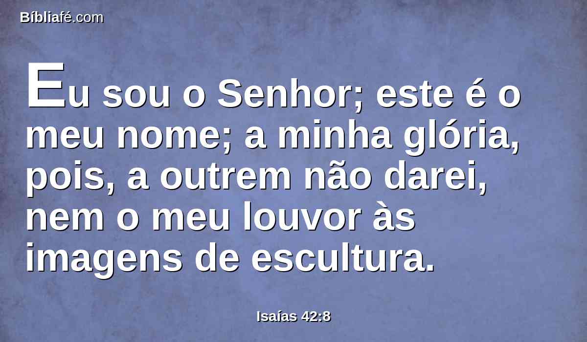 Eu sou o Senhor; este é o meu nome; a minha glória, pois, a outrem não darei, nem o meu louvor às imagens de escultura.