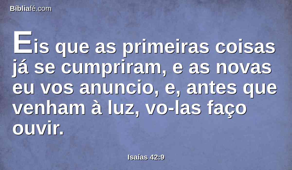 Eis que as primeiras coisas já se cumpriram, e as novas eu vos anuncio, e, antes que venham à luz, vo-las faço ouvir.