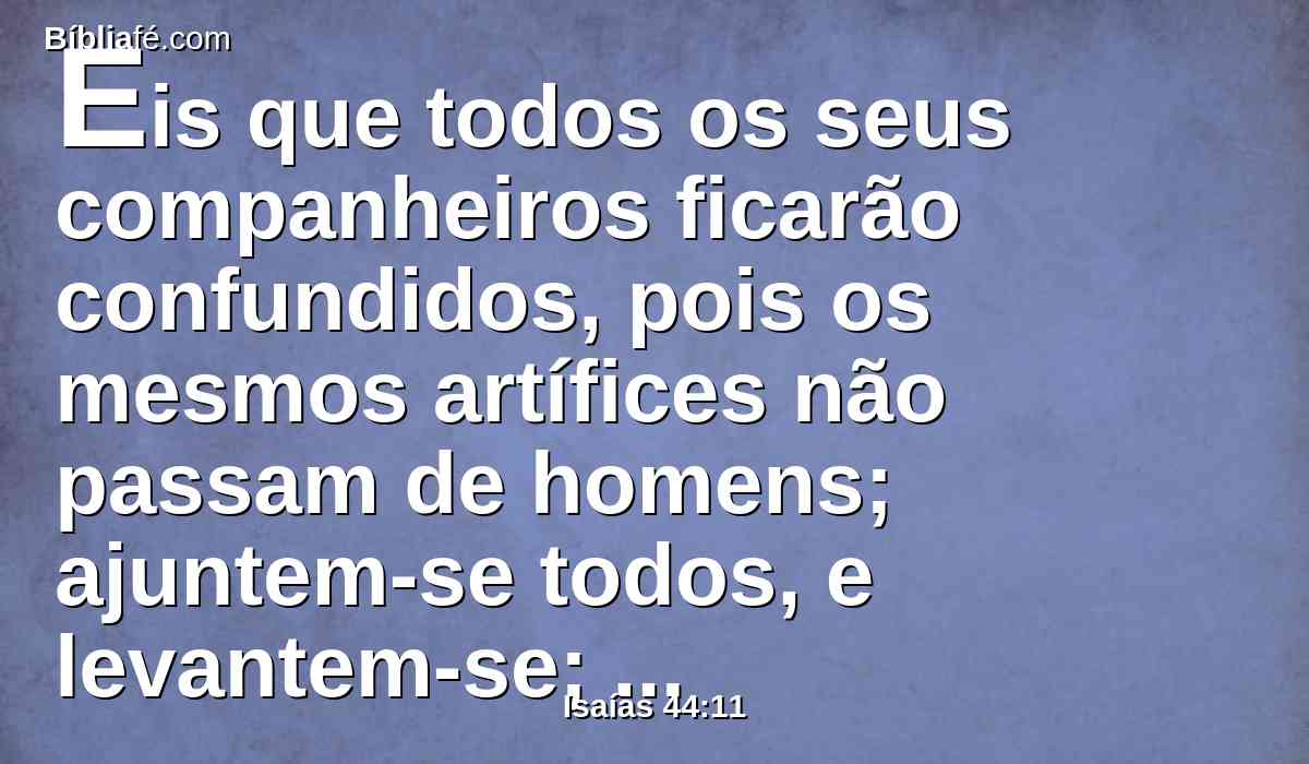 Eis que todos os seus companheiros ficarão confundidos, pois os mesmos artífices não passam de homens; ajuntem-se todos, e levantem-se; assombrar-se-ão, e serão juntamente confundidos.