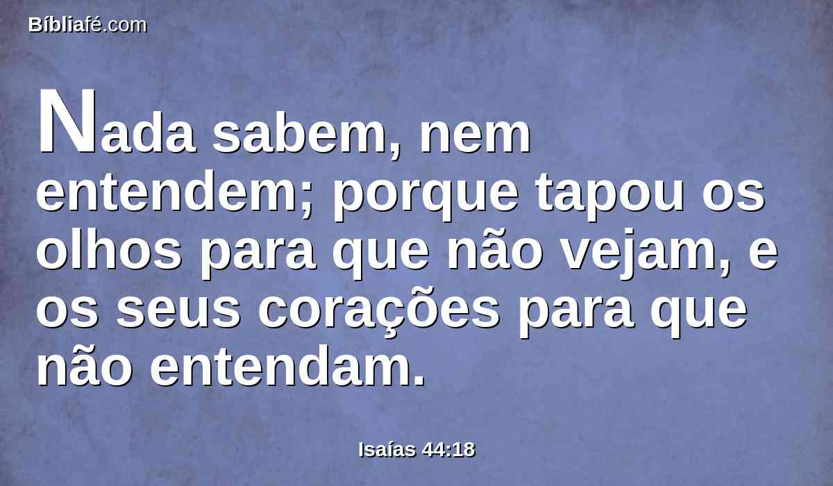 Nada sabem, nem entendem; porque tapou os olhos para que não vejam, e os seus corações para que não entendam.