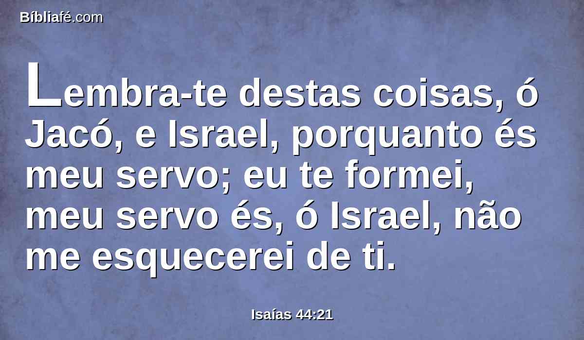Lembra-te destas coisas, ó Jacó, e Israel, porquanto és meu servo; eu te formei, meu servo és, ó Israel, não me esquecerei de ti.