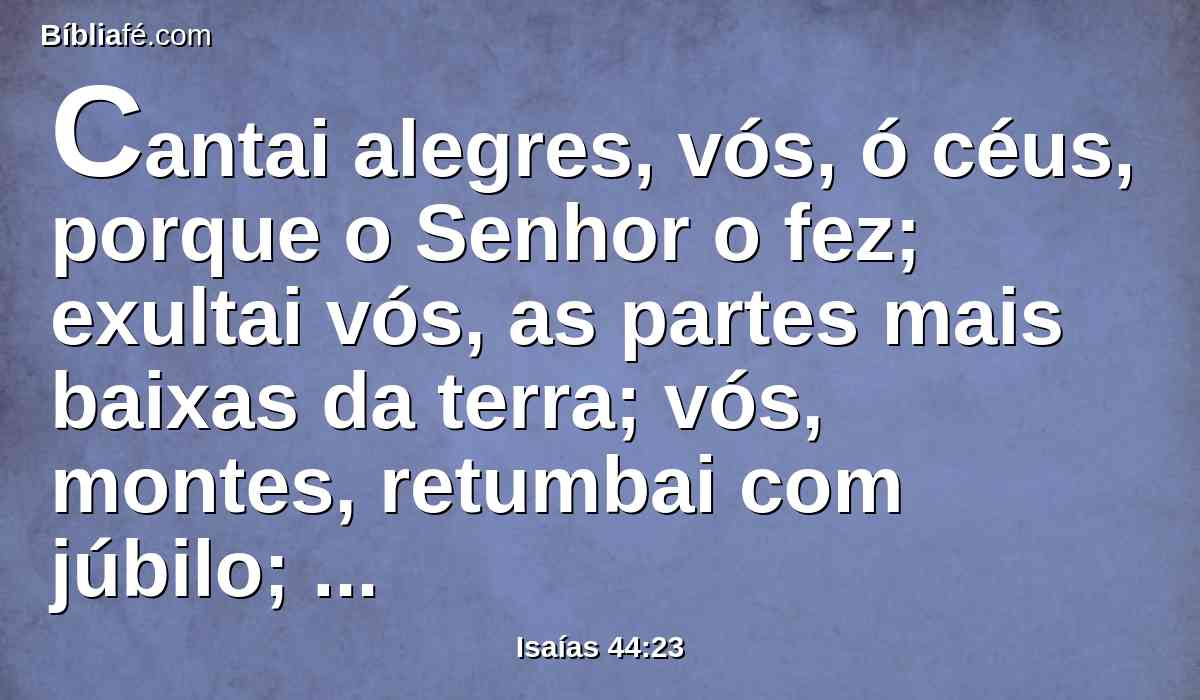 Cantai alegres, vós, ó céus, porque o Senhor o fez; exultai vós, as partes mais baixas da terra; vós, montes, retumbai com júbilo; também vós, bosques, e todas as suas árvores; porque o Senhor remiu a Jacó, e glorificou-se em Israel.
