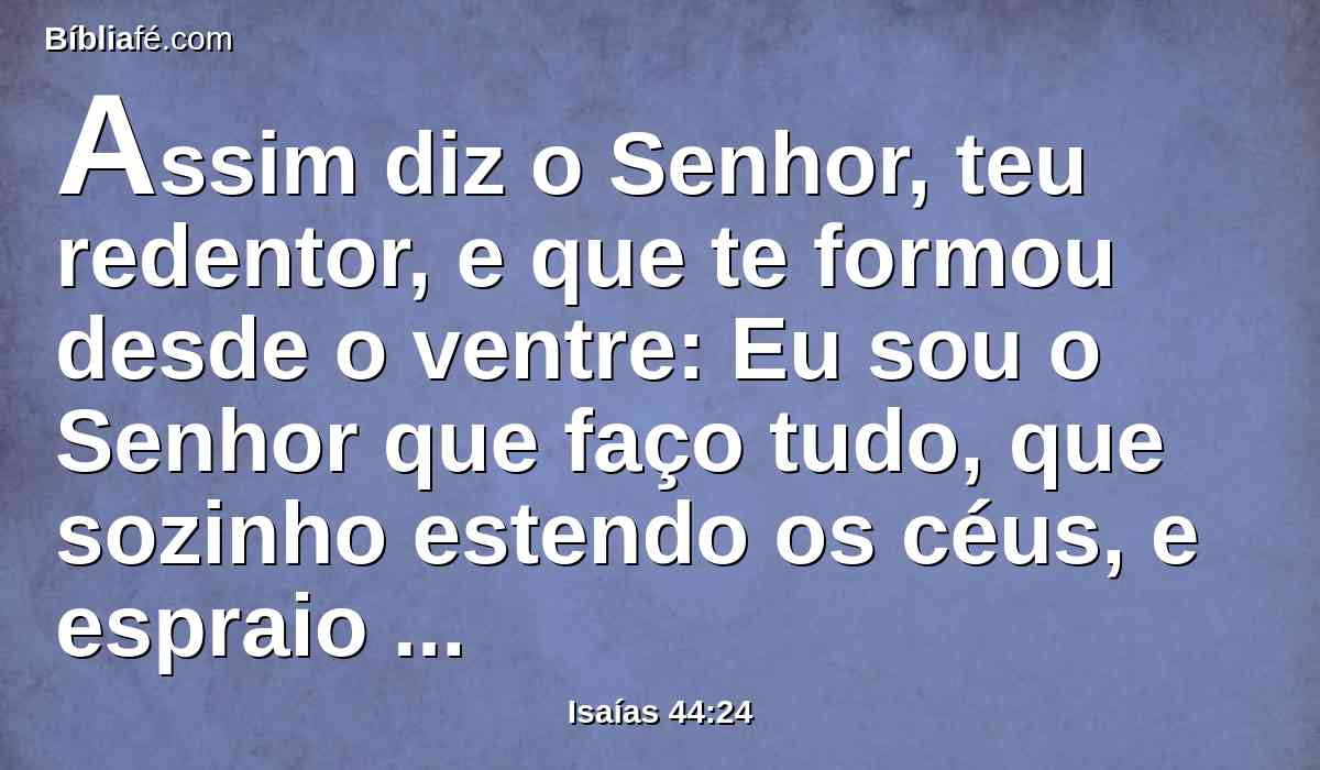 Assim diz o Senhor, teu redentor, e que te formou desde o ventre: Eu sou o Senhor que faço tudo, que sozinho estendo os céus, e espraio a terra por mim mesmo;