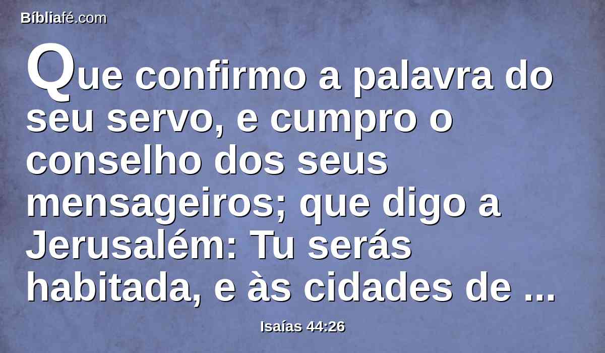 Que confirmo a palavra do seu servo, e cumpro o conselho dos seus mensageiros; que digo a Jerusalém: Tu serás habitada, e às cidades de Judá: Sereis edificadas, e eu levantarei as suas ruínas;