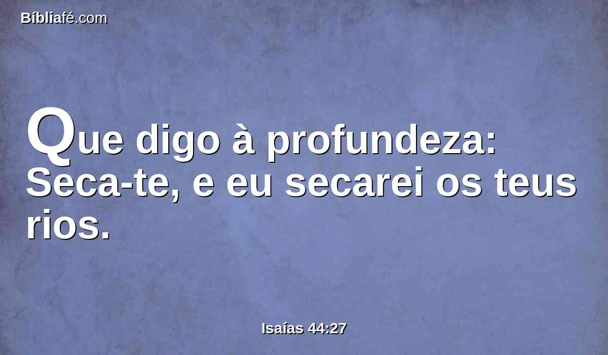 Que digo à profundeza: Seca-te, e eu secarei os teus rios.