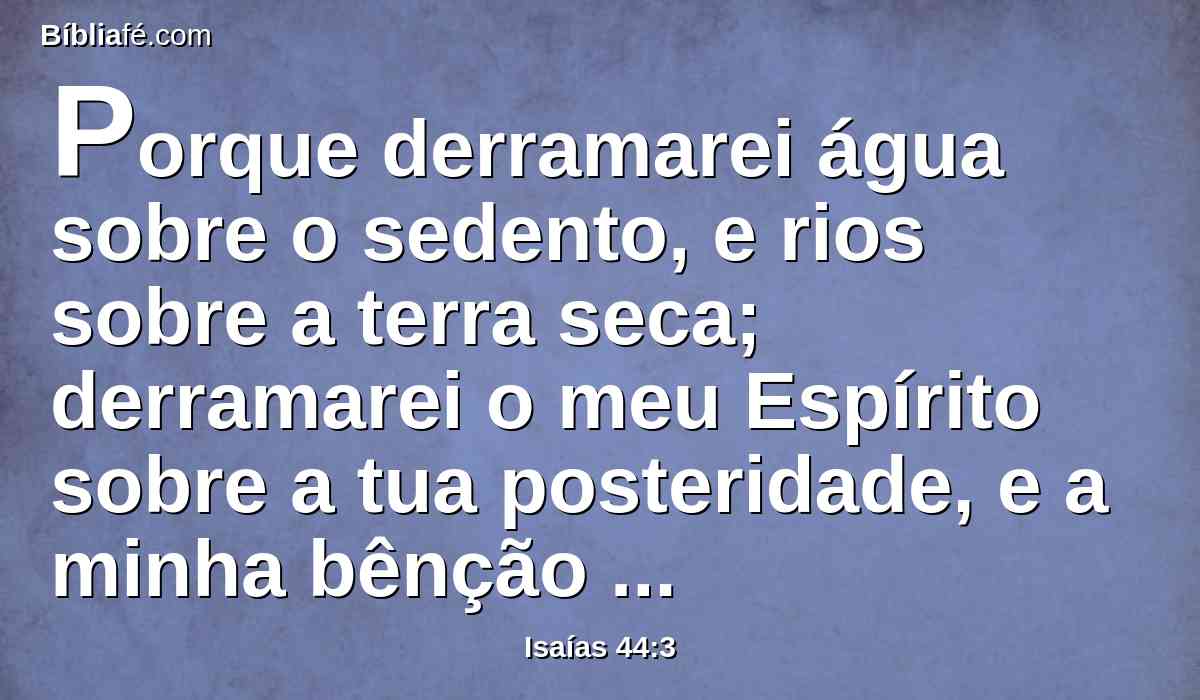 Porque derramarei água sobre o sedento, e rios sobre a terra seca; derramarei o meu Espírito sobre a tua posteridade, e a minha bênção sobre os teus descendentes.