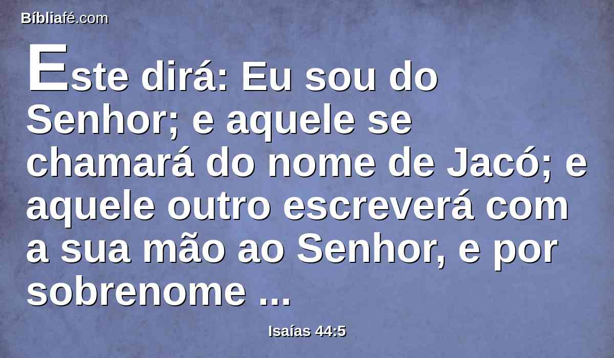 Este dirá: Eu sou do Senhor; e aquele se chamará do nome de Jacó; e aquele outro escreverá com a sua mão ao Senhor, e por sobrenome tomará o nome de Israel.