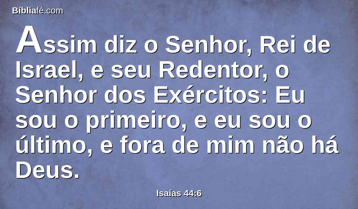 Assim diz o Senhor, Rei de Israel, e seu Redentor, o Senhor dos Exércitos: Eu sou o primeiro, e eu sou o último, e fora de mim não há Deus.