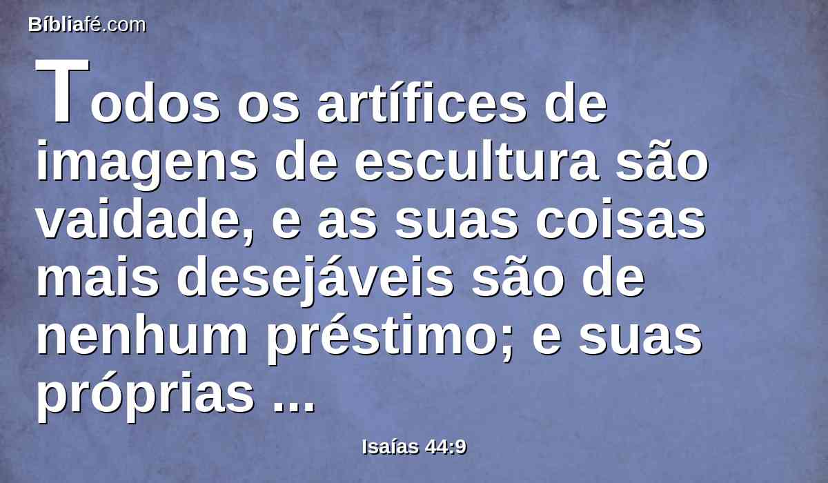 Todos os artífices de imagens de escultura são vaidade, e as suas coisas mais desejáveis são de nenhum préstimo; e suas próprias testemunhas, nada vêem nem entendem para que sejam envergonhados.