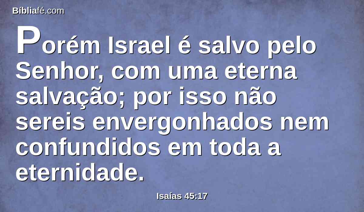 Porém Israel é salvo pelo Senhor, com uma eterna salvação; por isso não sereis envergonhados nem confundidos em toda a eternidade.