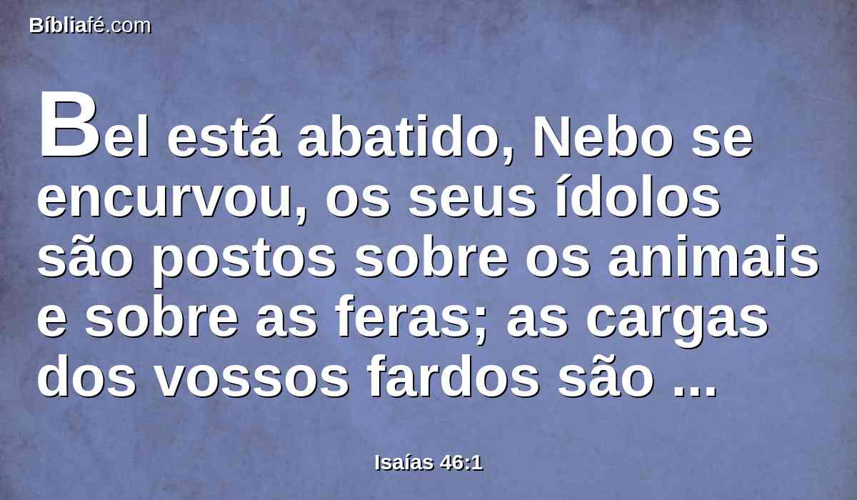 Bel está abatido, Nebo se encurvou, os seus ídolos são postos sobre os animais e sobre as feras; as cargas dos vossos fardos são canseiras para as feras já cansadas.
