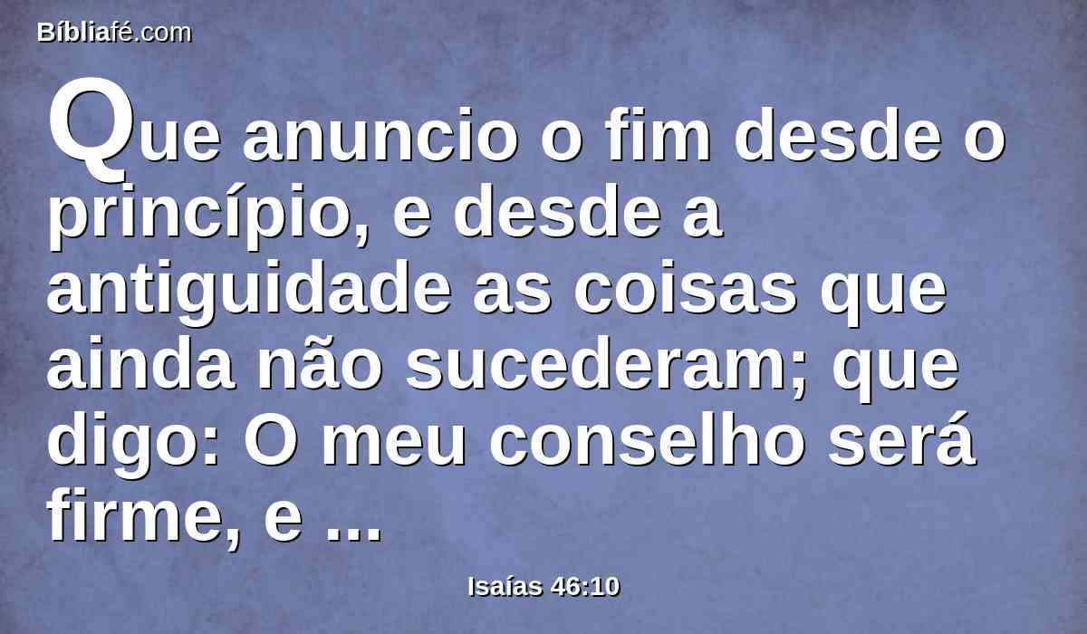 Que anuncio o fim desde o princípio, e desde a antiguidade as coisas que ainda não sucederam; que digo: O meu conselho será firme, e farei toda a minha vontade.