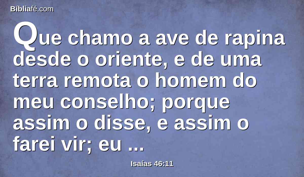 Que chamo a ave de rapina desde o oriente, e de uma terra remota o homem do meu conselho; porque assim o disse, e assim o farei vir; eu o formei, e também o farei.