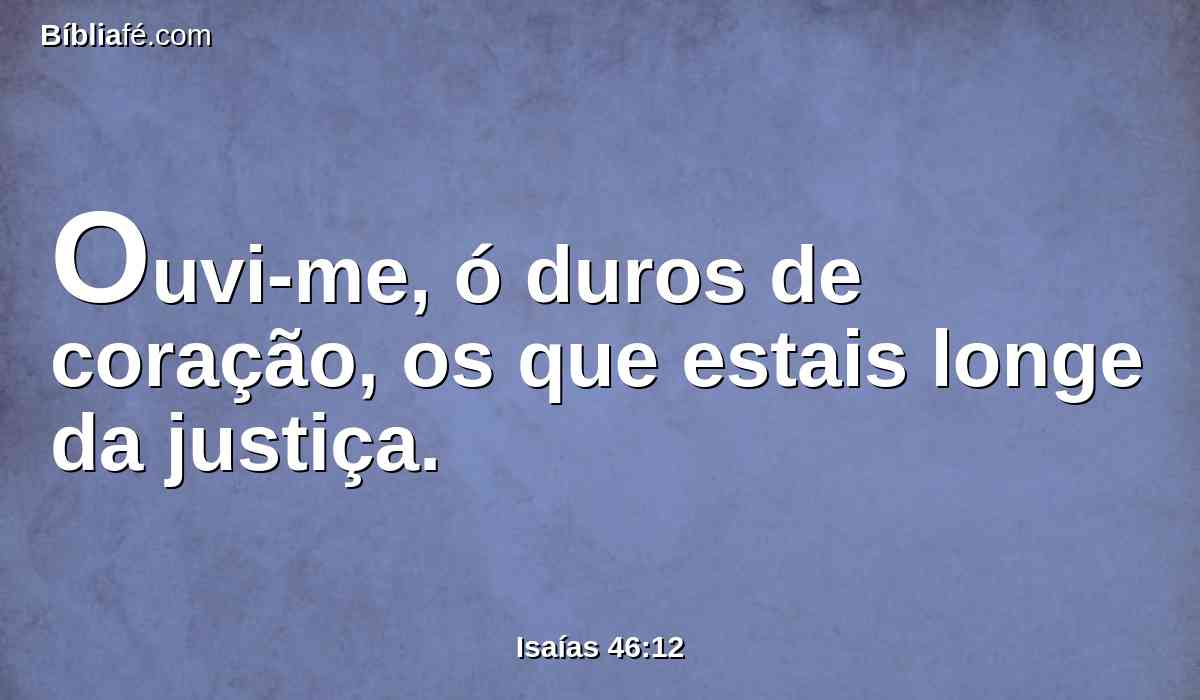 Ouvi-me, ó duros de coração, os que estais longe da justiça.