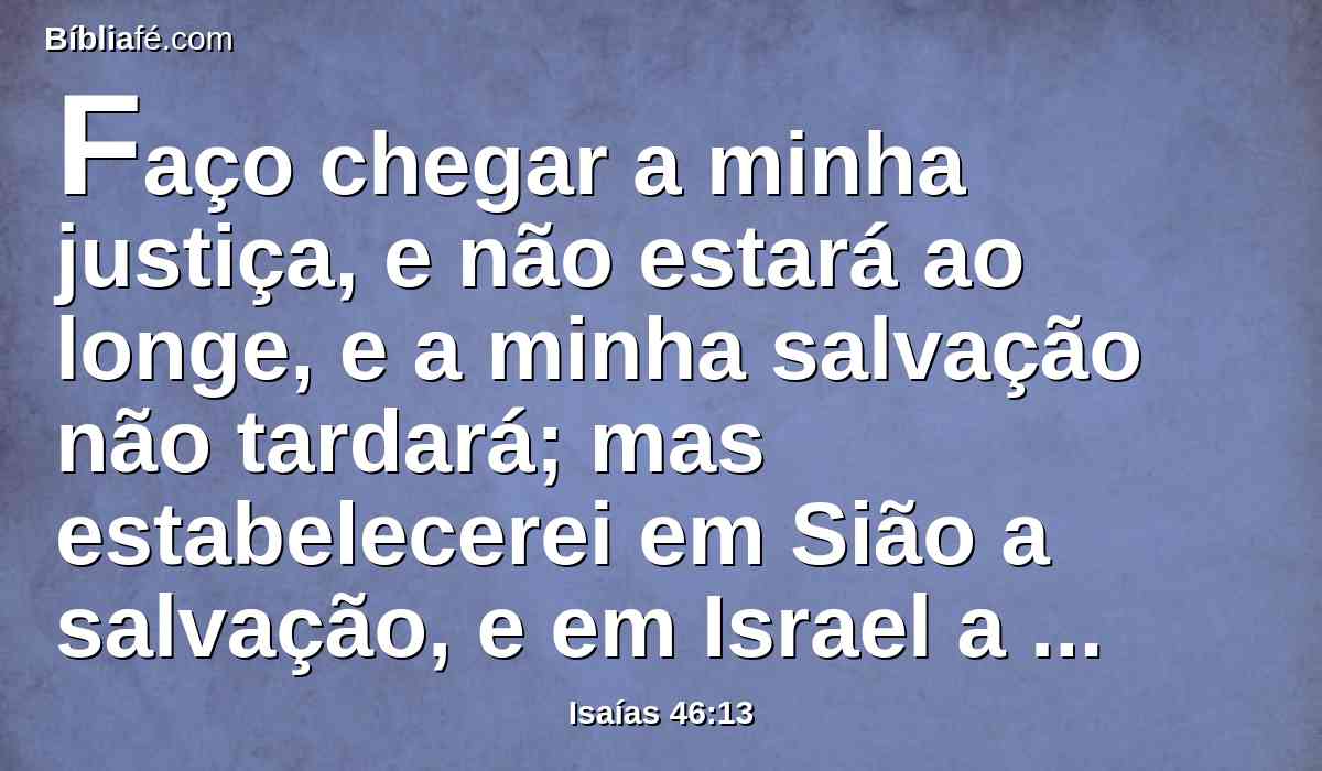 Faço chegar a minha justiça, e não estará ao longe, e a minha salvação não tardará; mas estabelecerei em Sião a salvação, e em Israel a minha glória.