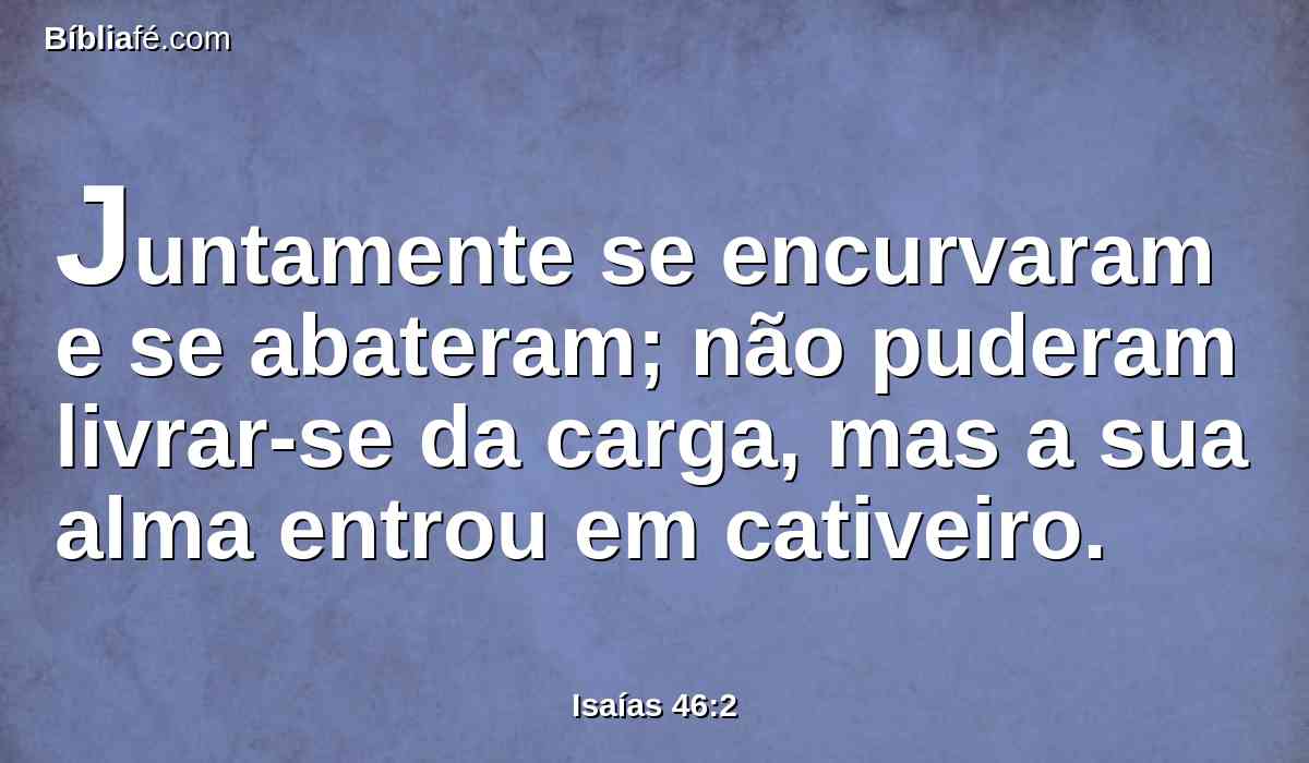 Juntamente se encurvaram e se abateram; não puderam livrar-se da carga, mas a sua alma entrou em cativeiro.