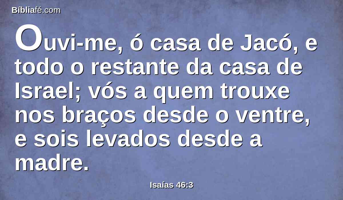 Ouvi-me, ó casa de Jacó, e todo o restante da casa de Israel; vós a quem trouxe nos braços desde o ventre, e sois levados desde a madre.