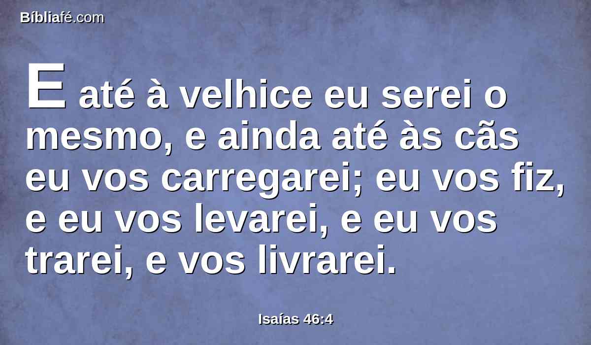 E até à velhice eu serei o mesmo, e ainda até às cãs eu vos carregarei; eu vos fiz, e eu vos levarei, e eu vos trarei, e vos livrarei.