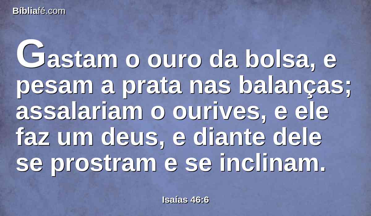 Gastam o ouro da bolsa, e pesam a prata nas balanças; assalariam o ourives, e ele faz um deus, e diante dele se prostram e se inclinam.