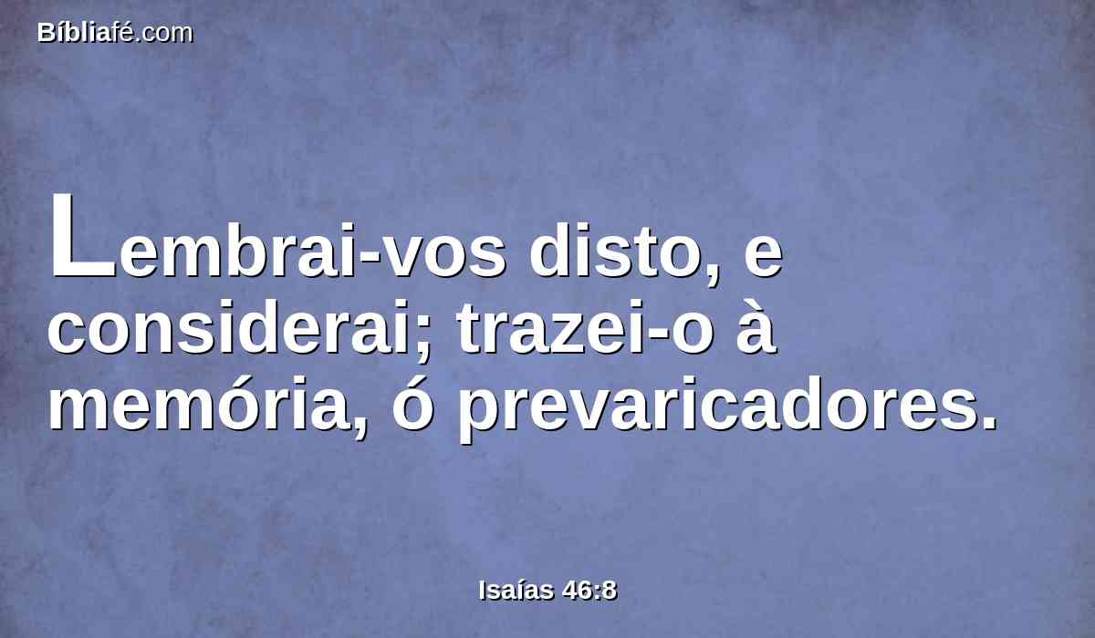 Lembrai-vos disto, e considerai; trazei-o à memória, ó prevaricadores.