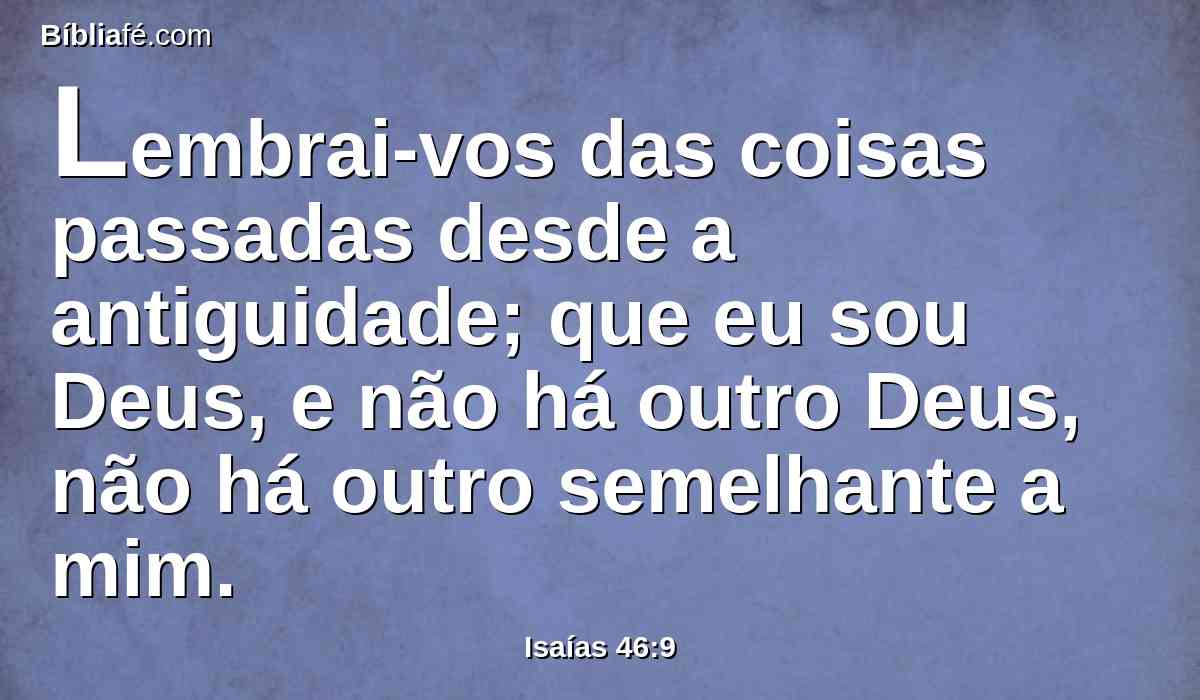 Lembrai-vos das coisas passadas desde a antiguidade; que eu sou Deus, e não há outro Deus, não há outro semelhante a mim.