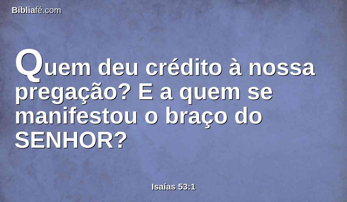 Quem deu crédito à nossa pregação? E a quem se manifestou o braço do SENHOR?
