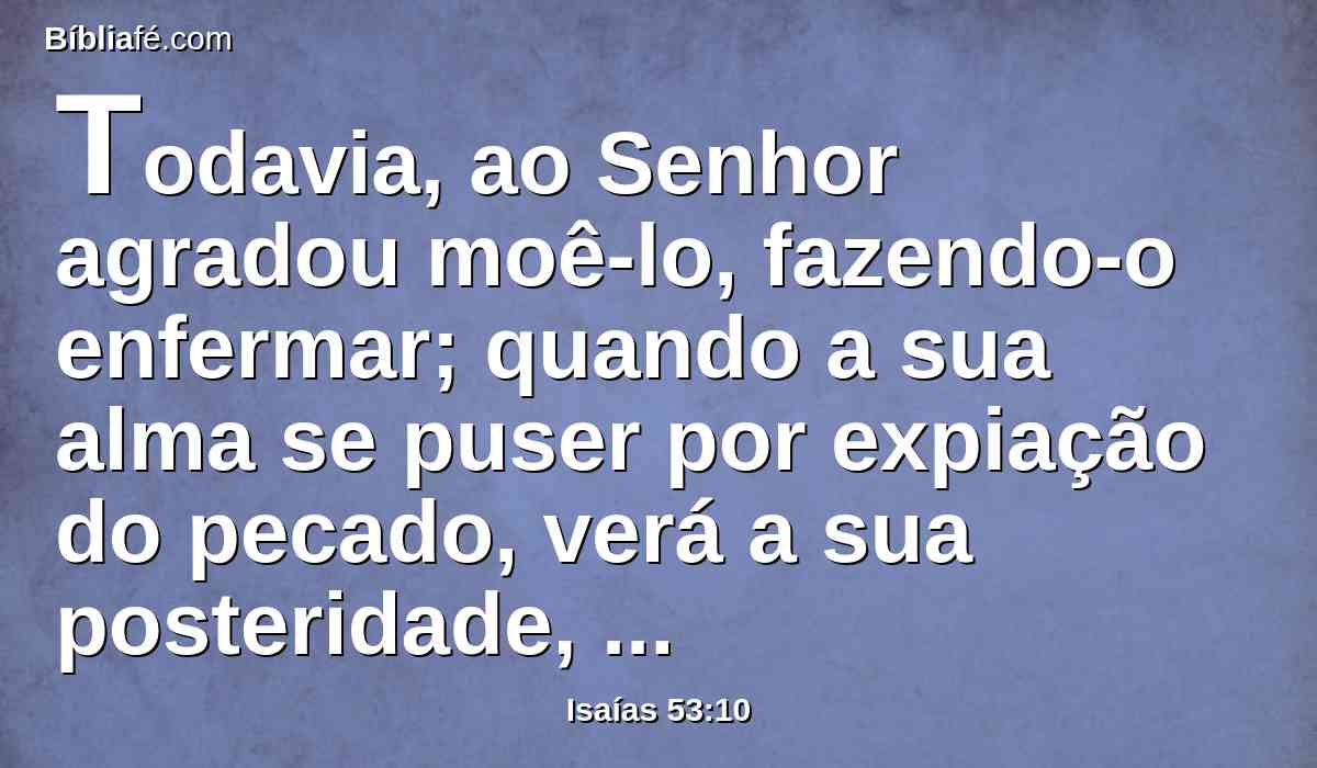 Todavia, ao Senhor agradou moê-lo, fazendo-o enfermar; quando a sua alma se puser por expiação do pecado, verá a sua posteridade, prolongará os seus dias; e o bom prazer do Senhor prosperará na sua mão.
