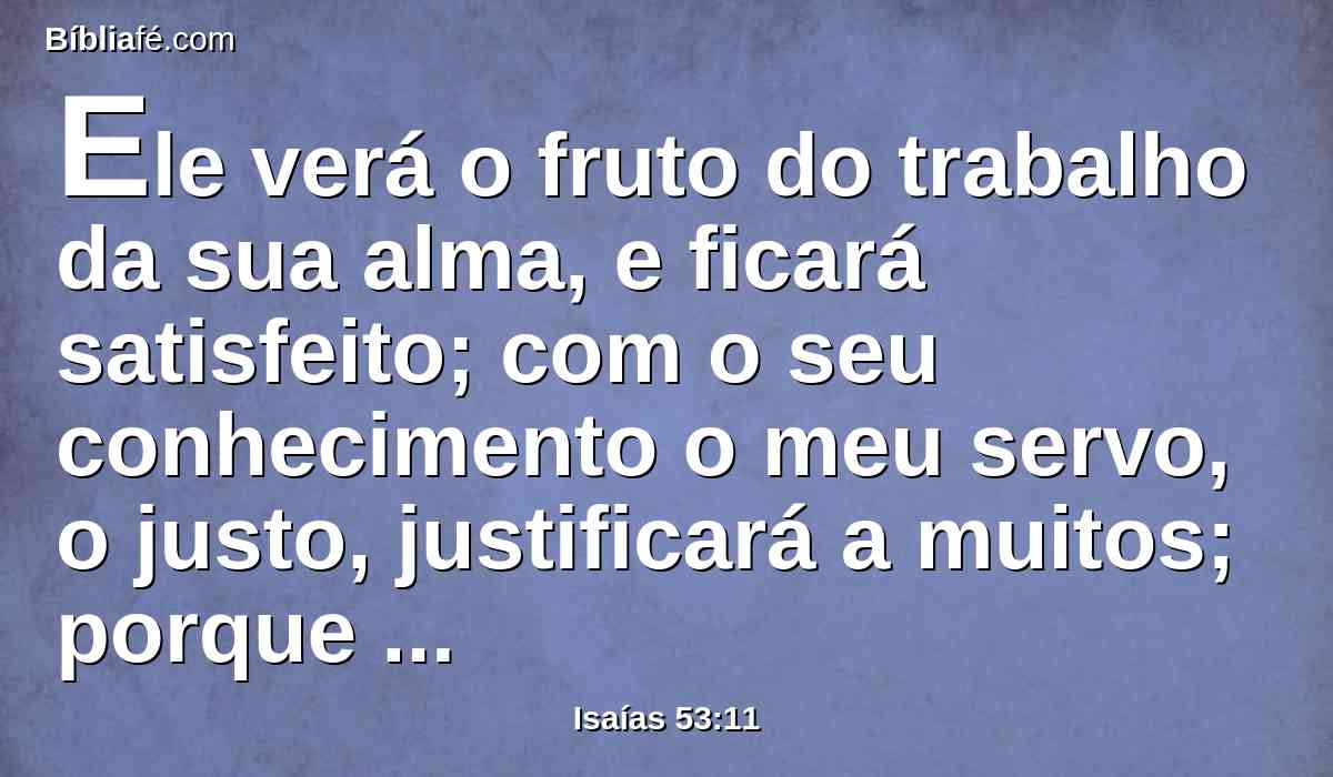 Ele verá o fruto do trabalho da sua alma, e ficará satisfeito; com o seu conhecimento o meu servo, o justo, justificará a muitos; porque as iniqüidades deles levará sobre si.